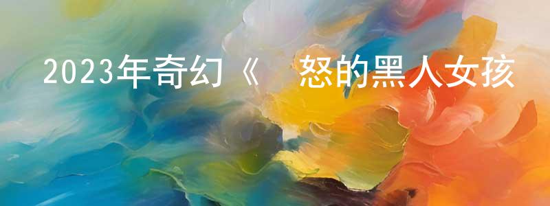 曾一兵的動漫綜藝大全,2023年奇幻《憤怒的黑人女孩與她的怪物》BD中英雙字迅雷下載_深夜電影